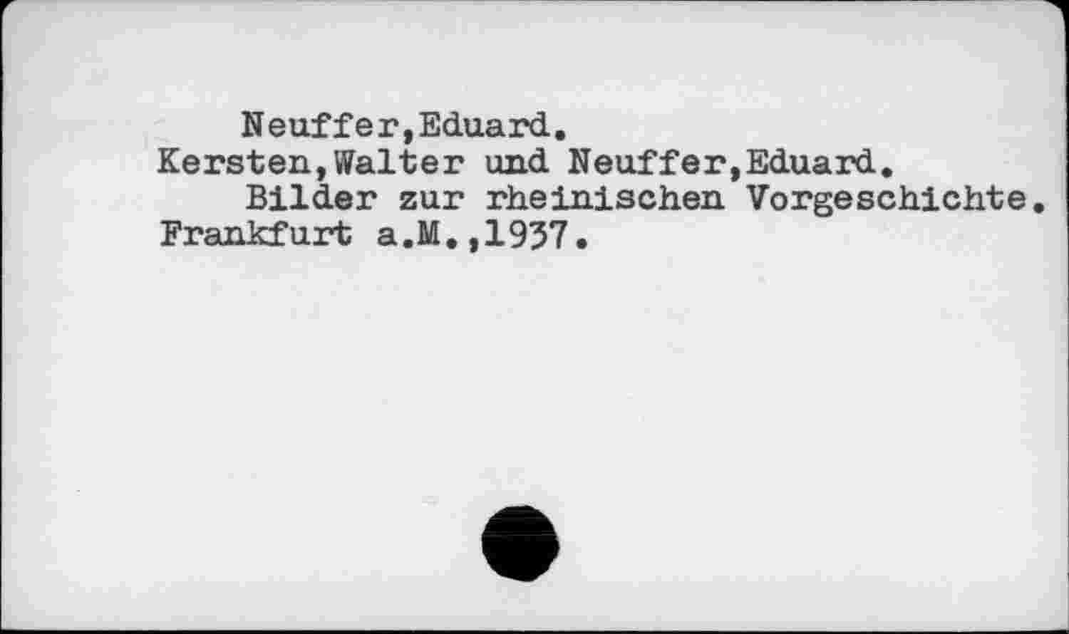 ﻿Neuffer,Eduard.
Kersten,Walter und Neuffer,Eduard.
Bilder zur rheinischen Vorgeschichte Frankfurt a.M.,1937.